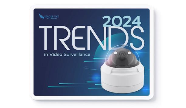 Eagle Eye Networks Releases 2024 Trends In Video Surveillance Report